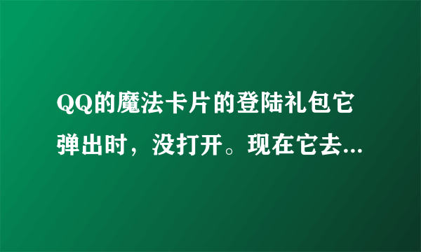 QQ的魔法卡片的登陆礼包它弹出时，没打开。现在它去哪里了？我该去哪打开？