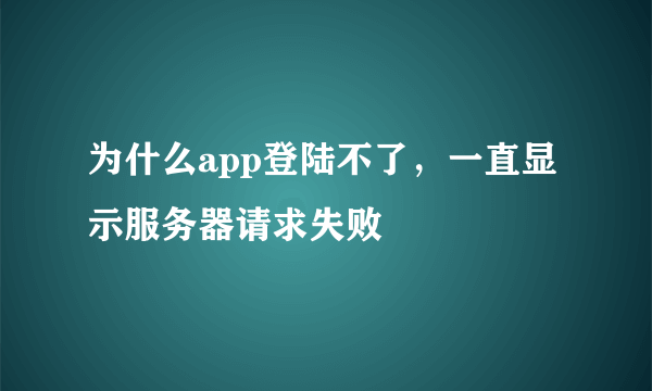 为什么app登陆不了，一直显示服务器请求失败