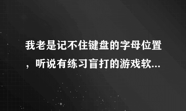 我老是记不住键盘的字母位置，听说有练习盲打的游戏软件,麻烦告诉一下,谢谢啦:)