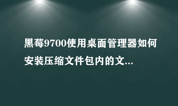 黑莓9700使用桌面管理器如何安装压缩文件包内的文件，求详解