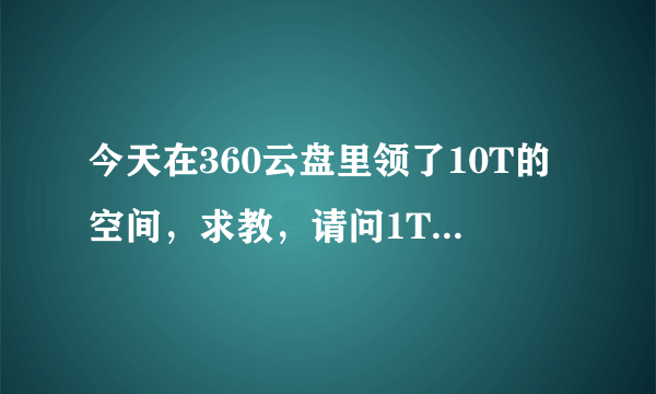 今天在360云盘里领了10T的空间，求教，请问1T是多大，等于多少G？