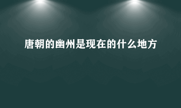 唐朝的幽州是现在的什么地方