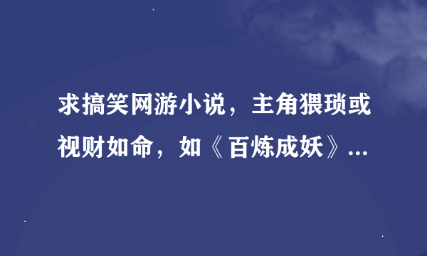 求搞笑网游小说，主角猥琐或视财如命，如《百炼成妖》《祸乱创世纪》《招妖过市》《绝世妖孽》类似的小说