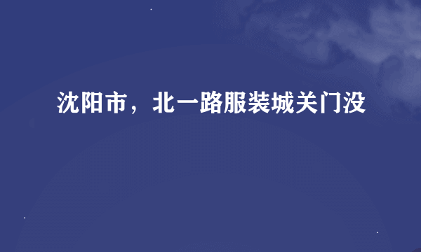 沈阳市，北一路服装城关门没