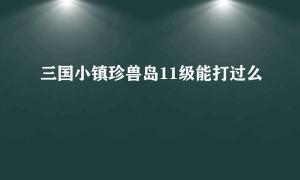 三国小镇珍兽岛11级能打过么