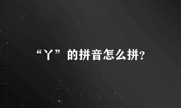 “丫”的拼音怎么拼？