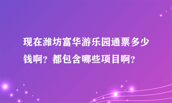 现在潍坊富华游乐园通票多少钱啊？都包含哪些项目啊？