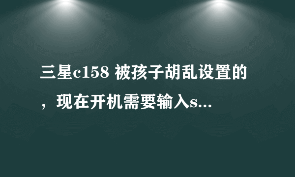 三星c158 被孩子胡乱设置的，现在开机需要输入sim卡锁密码