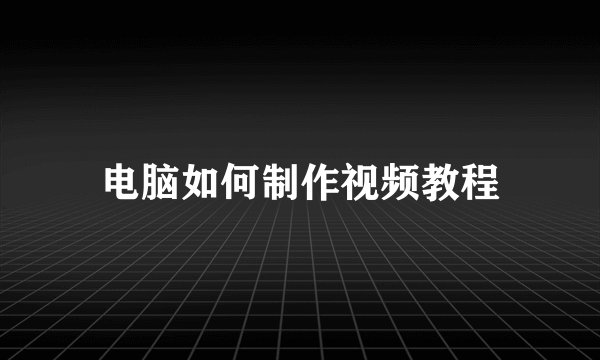 电脑如何制作视频教程