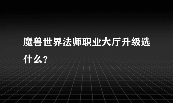 魔兽世界法师职业大厅升级选什么？