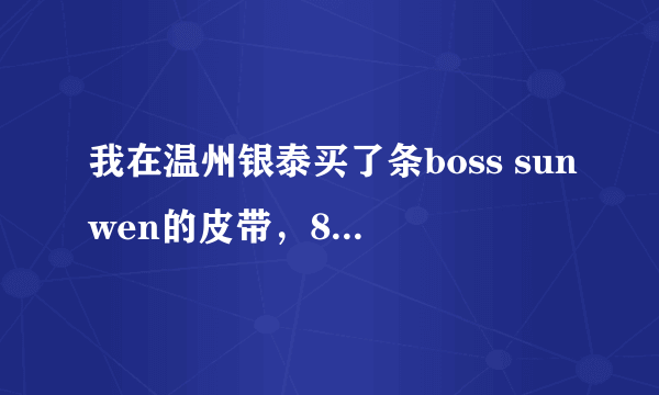 我在温州银泰买了条boss sunwen的皮带，888元，可是这牌子好像根本没听过诶！我是不是被骗啦？