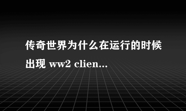 传奇世界为什么在运行的时候出现 ww2 client 已停止工作？