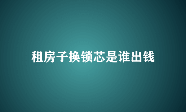 租房子换锁芯是谁出钱