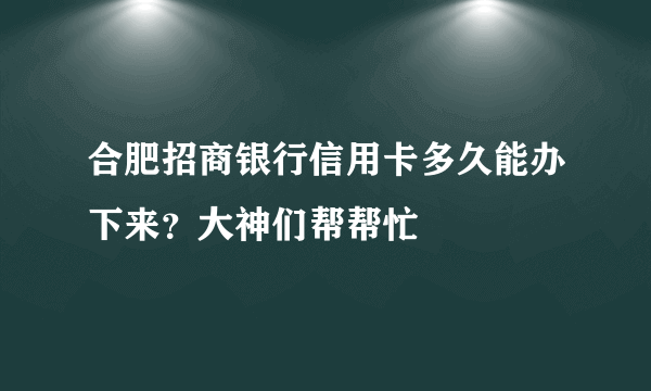 合肥招商银行信用卡多久能办下来？大神们帮帮忙