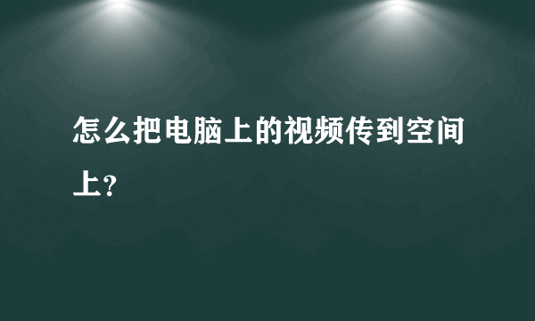 怎么把电脑上的视频传到空间上？