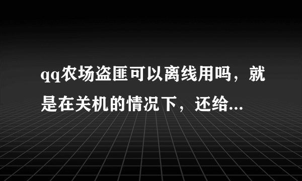 qq农场盗匪可以离线用吗，就是在关机的情况下，还给不给收菜偷采了？