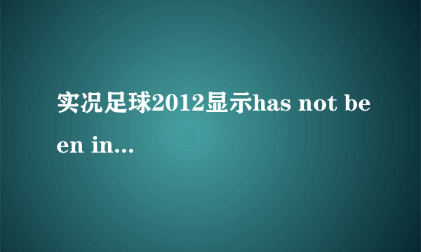 实况足球2012显示has not been installed 怎么解决？求高手指点，企鹅1321621430