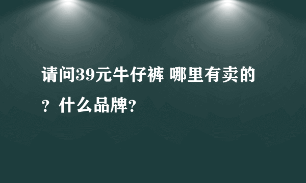 请问39元牛仔裤 哪里有卖的？什么品牌？