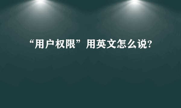 “用户权限”用英文怎么说?