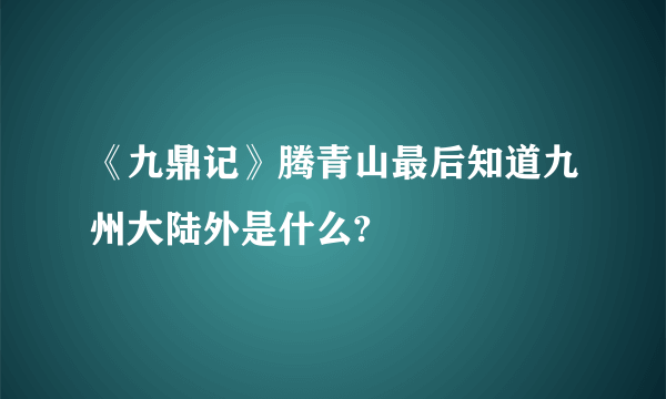 《九鼎记》腾青山最后知道九州大陆外是什么?