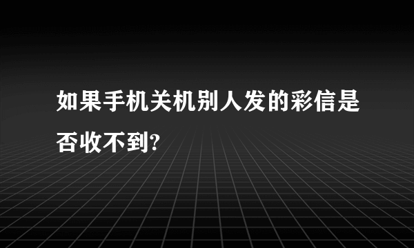 如果手机关机别人发的彩信是否收不到?