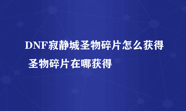 DNF寂静城圣物碎片怎么获得 圣物碎片在哪获得