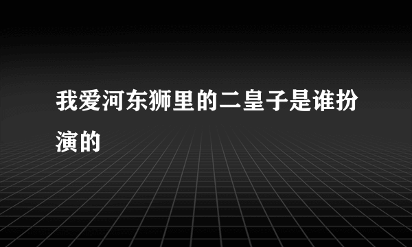 我爱河东狮里的二皇子是谁扮演的