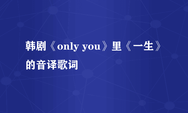 韩剧《only you》里《一生》的音译歌词