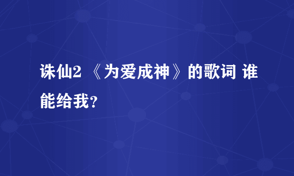 诛仙2 《为爱成神》的歌词 谁能给我？