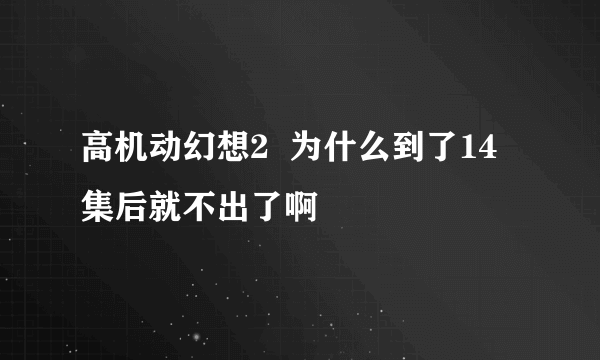 高机动幻想2  为什么到了14集后就不出了啊