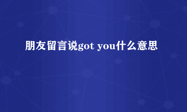 朋友留言说got you什么意思