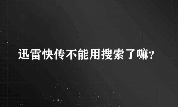 迅雷快传不能用搜索了嘛？