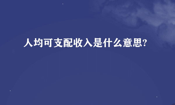 人均可支配收入是什么意思?