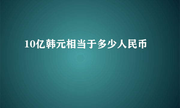 10亿韩元相当于多少人民币