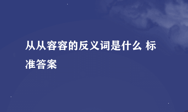 从从容容的反义词是什么 标准答案