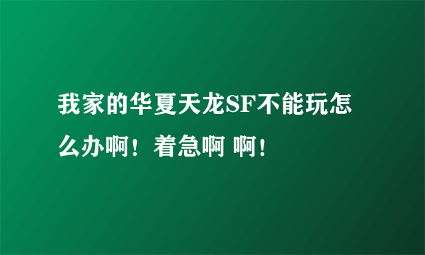 我家的华夏天龙SF不能玩怎么办啊！着急啊 啊！