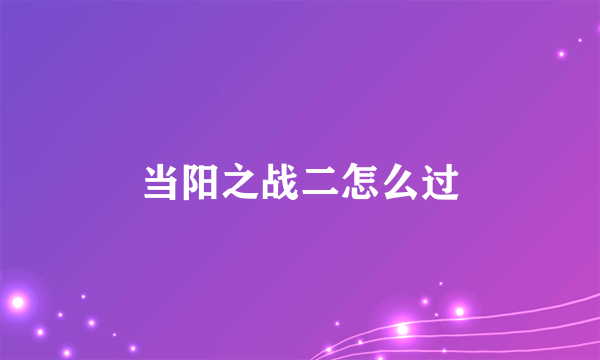 当阳之战二怎么过