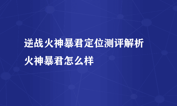 逆战火神暴君定位测评解析 火神暴君怎么样