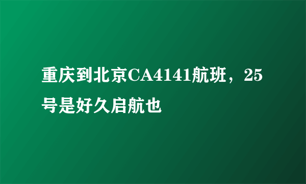 重庆到北京CA4141航班，25号是好久启航也