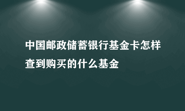 中国邮政储蓄银行基金卡怎样查到购买的什么基金