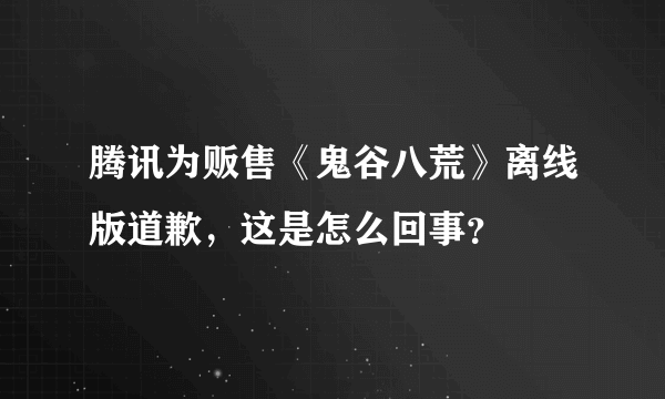 腾讯为贩售《鬼谷八荒》离线版道歉，这是怎么回事？