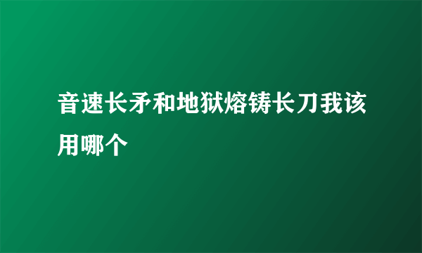 音速长矛和地狱熔铸长刀我该用哪个