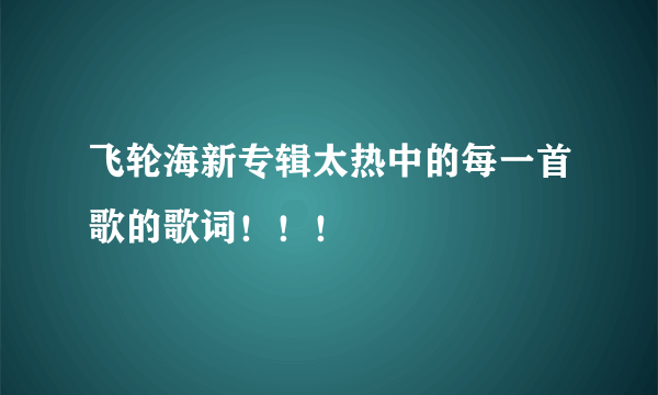 飞轮海新专辑太热中的每一首歌的歌词！！！