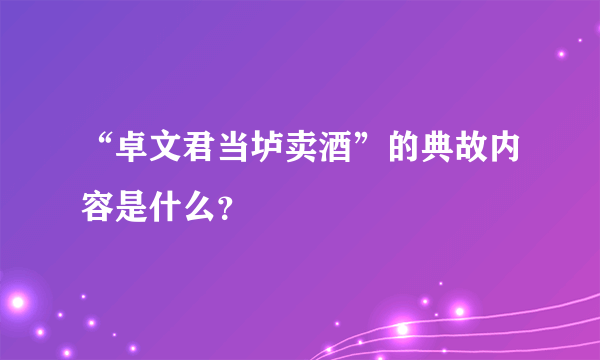 “卓文君当垆卖酒”的典故内容是什么？