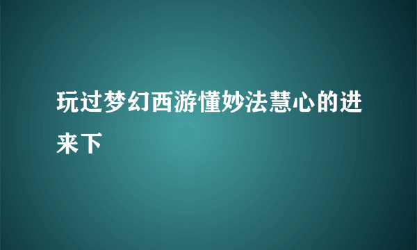 玩过梦幻西游懂妙法慧心的进来下