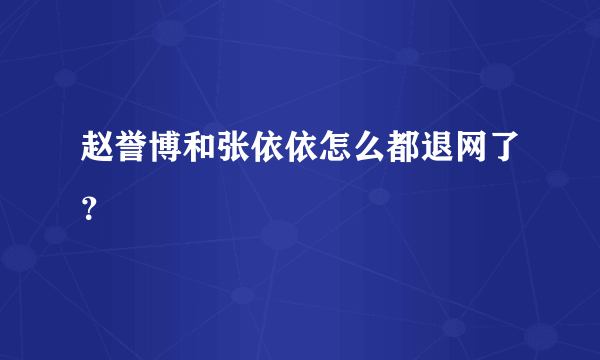 赵誉博和张依依怎么都退网了？