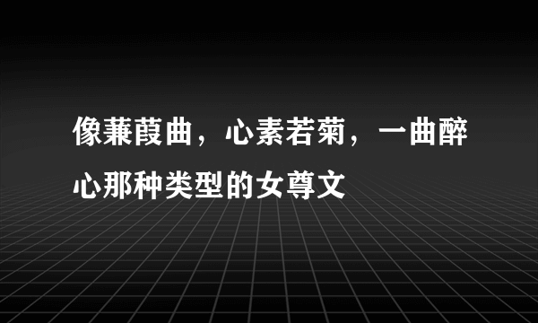 像蒹葭曲，心素若菊，一曲醉心那种类型的女尊文