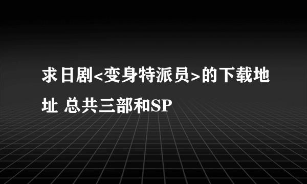 求日剧<变身特派员>的下载地址 总共三部和SP