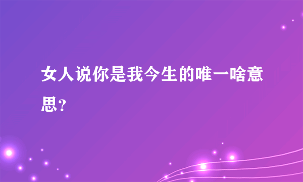 女人说你是我今生的唯一啥意思？