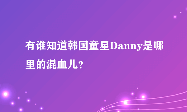 有谁知道韩国童星Danny是哪里的混血儿？